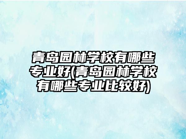 青島園林學(xué)校有哪些專業(yè)好(青島園林學(xué)校有哪些專業(yè)比較好)