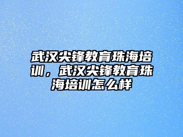 武漢尖鋒教育珠海培訓(xùn)，武漢尖鋒教育珠海培訓(xùn)怎么樣