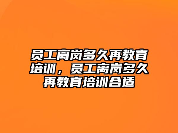 員工離崗多久再教育培訓(xùn)，員工離崗多久再教育培訓(xùn)合適