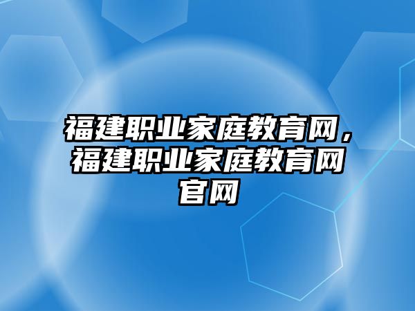 福建職業(yè)家庭教育網(wǎng)，福建職業(yè)家庭教育網(wǎng)官網(wǎng)