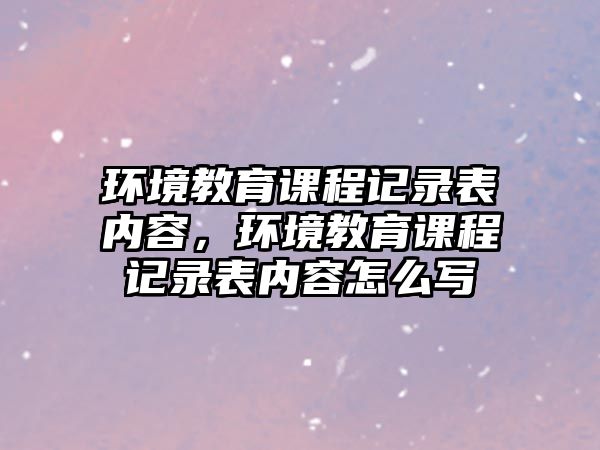 環(huán)境教育課程記錄表內容，環(huán)境教育課程記錄表內容怎么寫