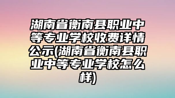 湖南省衡南縣職業(yè)中等專業(yè)學(xué)校收費詳情公示(湖南省衡南縣職業(yè)中等專業(yè)學(xué)校怎么樣)