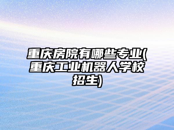 重慶房院有哪些專業(yè)(重慶工業(yè)機器人學校招生)