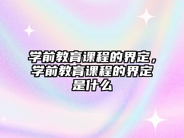 學(xué)前教育課程的界定，學(xué)前教育課程的界定是什么