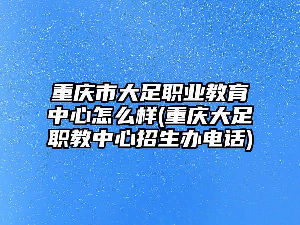 重慶市大足職業(yè)教育中心怎么樣(重慶大足職教中心招生辦電話)