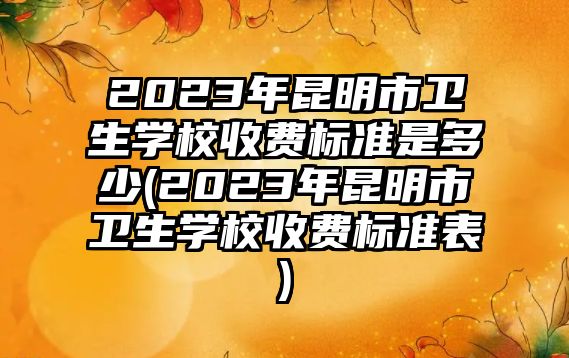 2023年昆明市衛(wèi)生學(xué)校收費(fèi)標(biāo)準(zhǔn)是多少(2023年昆明市衛(wèi)生學(xué)校收費(fèi)標(biāo)準(zhǔn)表)