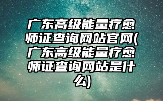 廣東高級能量療愈師證查詢網(wǎng)站官網(wǎng)(廣東高級能量療愈師證查詢網(wǎng)站是什么)