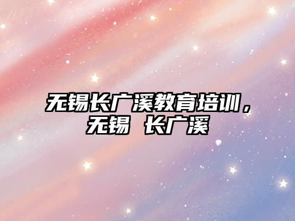 無錫長廣溪教育培訓，無錫 長廣溪