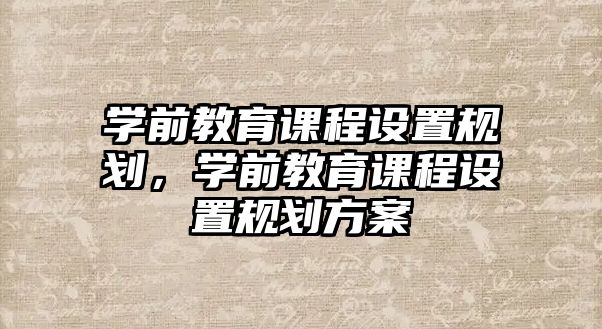 學(xué)前教育課程設(shè)置規(guī)劃，學(xué)前教育課程設(shè)置規(guī)劃方案