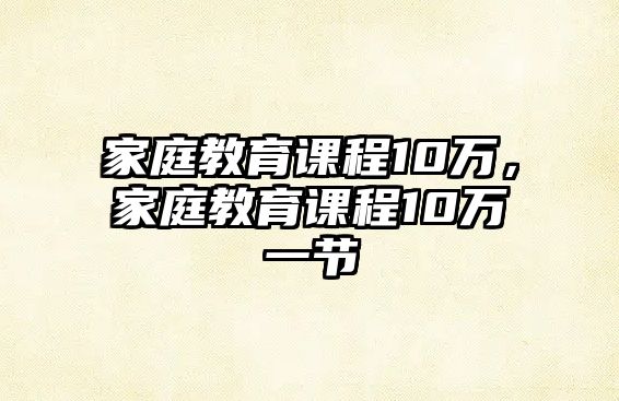 家庭教育課程10萬，家庭教育課程10萬一節(jié)