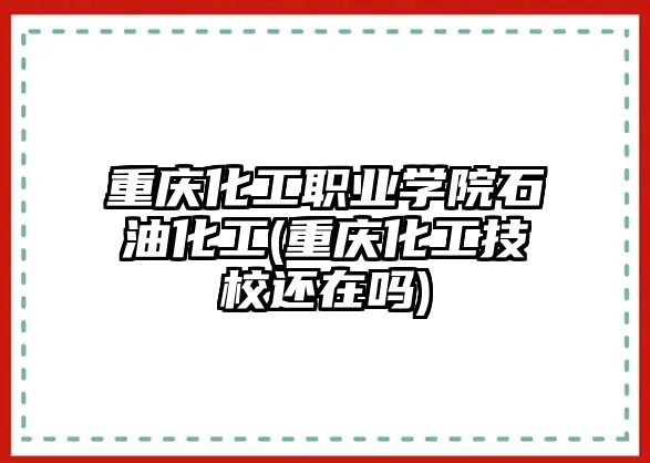 重慶化工職業(yè)學(xué)院石油化工(重慶化工技校還在嗎)