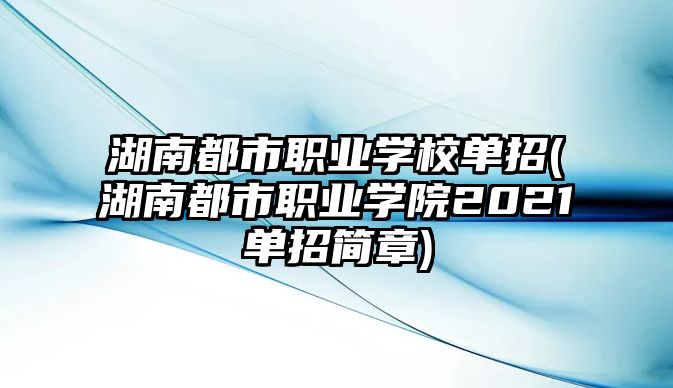 湖南都市職業(yè)學(xué)校單招(湖南都市職業(yè)學(xué)院2021單招簡章)