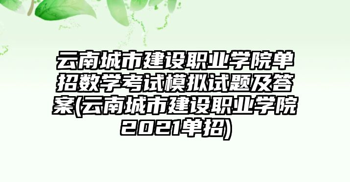 云南城市建設職業(yè)學院單招數(shù)學考試模擬試題及答案(云南城市建設職業(yè)學院2021單招)