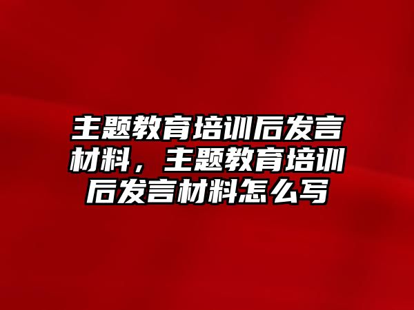 主題教育培訓(xùn)后發(fā)言材料，主題教育培訓(xùn)后發(fā)言材料怎么寫