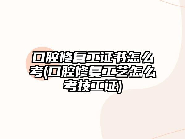 口腔修復工證書怎么考(口腔修復工藝怎么考技工證)