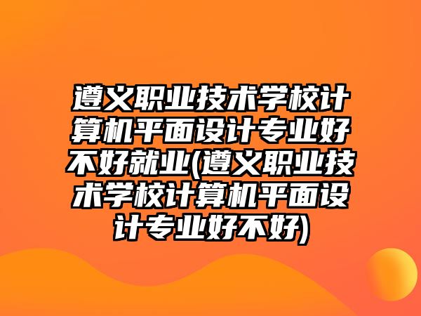 遵義職業(yè)技術(shù)學(xué)校計(jì)算機(jī)平面設(shè)計(jì)專業(yè)好不好就業(yè)(遵義職業(yè)技術(shù)學(xué)校計(jì)算機(jī)平面設(shè)計(jì)專業(yè)好不好)