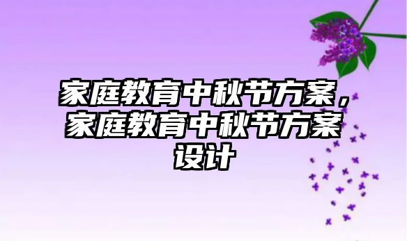 家庭教育中秋節(jié)方案，家庭教育中秋節(jié)方案設計