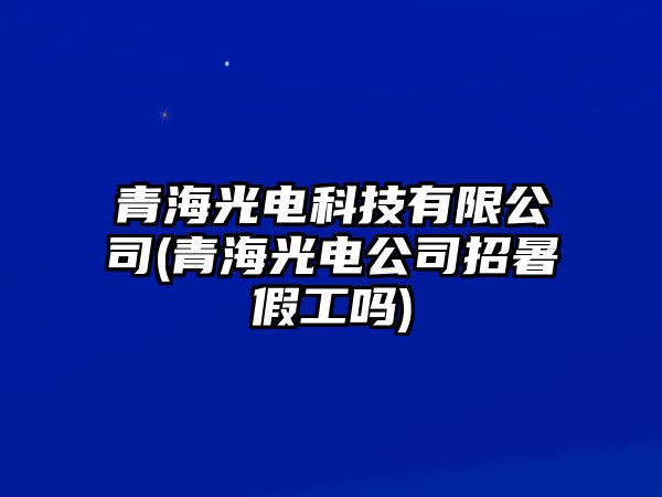 青海光電科技有限公司(青海光電公司招暑假工嗎)