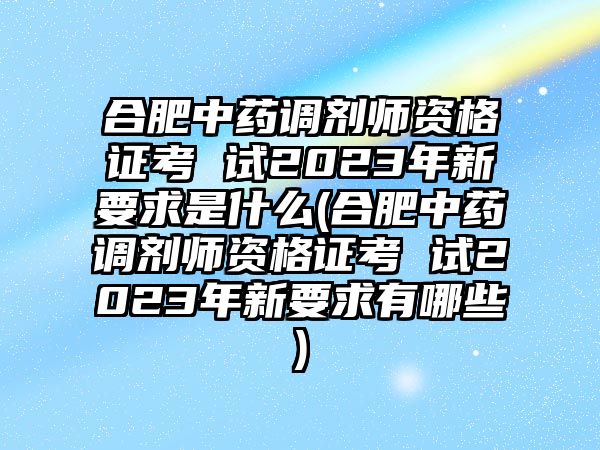 合肥中藥調(diào)劑師資格證考 試2023年新要求是什么(合肥中藥調(diào)劑師資格證考 試2023年新要求有哪些)