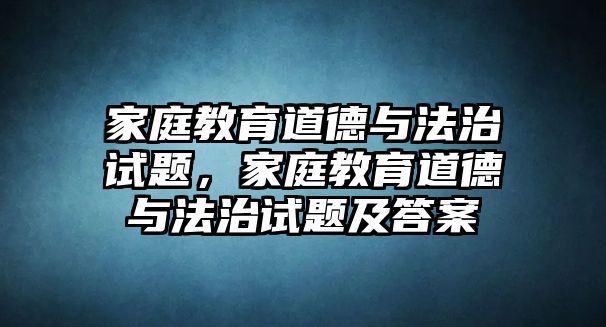 家庭教育道德與法治試題，家庭教育道德與法治試題及答案