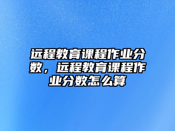 遠程教育課程作業(yè)分數(shù)，遠程教育課程作業(yè)分數(shù)怎么算