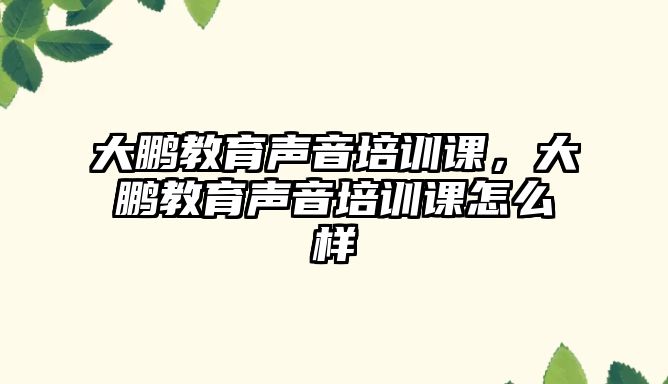 大鵬教育聲音培訓(xùn)課，大鵬教育聲音培訓(xùn)課怎么樣