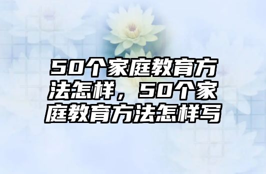 50個家庭教育方法怎樣，50個家庭教育方法怎樣寫