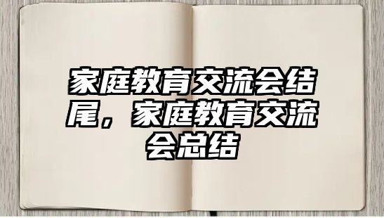 家庭教育交流會結(jié)尾，家庭教育交流會總結(jié)