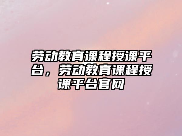 勞動教育課程授課平臺，勞動教育課程授課平臺官網(wǎng)