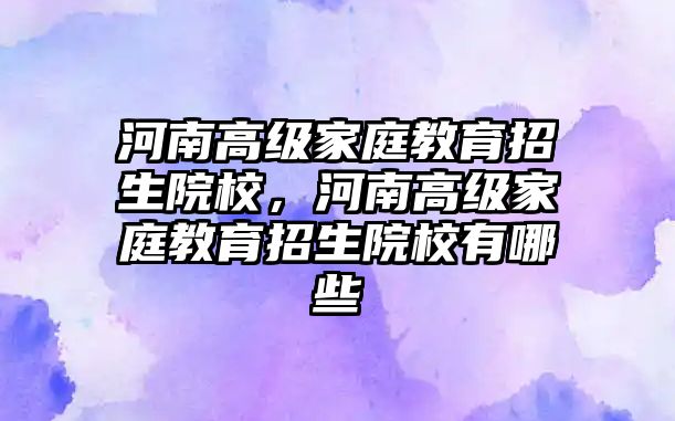 河南高級家庭教育招生院校，河南高級家庭教育招生院校有哪些