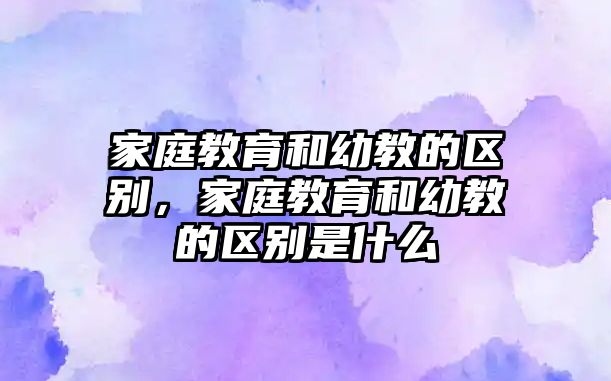 家庭教育和幼教的區(qū)別，家庭教育和幼教的區(qū)別是什么