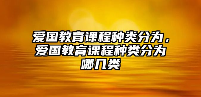 愛國教育課程種類分為，愛國教育課程種類分為哪幾類