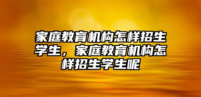 家庭教育機構(gòu)怎樣招生學(xué)生，家庭教育機構(gòu)怎樣招生學(xué)生呢