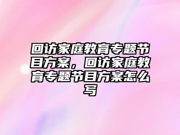 回訪家庭教育專題節(jié)目方案，回訪家庭教育專題節(jié)目方案怎么寫