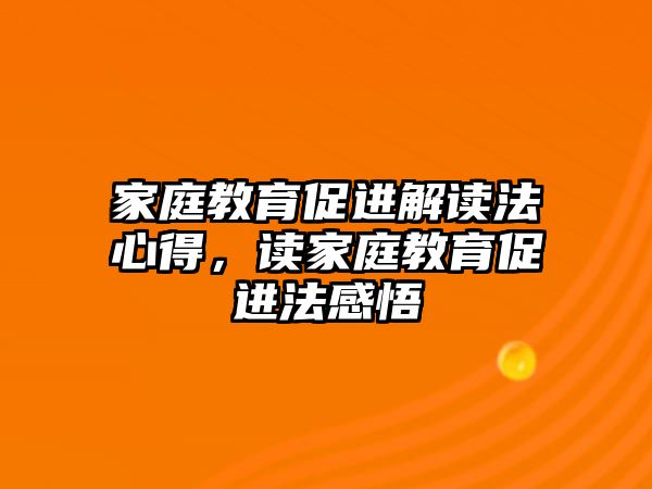 家庭教育促進解讀法心得，讀家庭教育促進法感悟