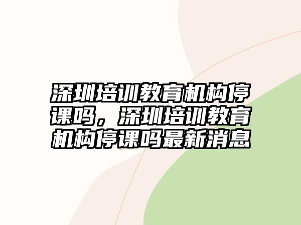 深圳培訓(xùn)教育機構(gòu)停課嗎，深圳培訓(xùn)教育機構(gòu)停課嗎最新消息