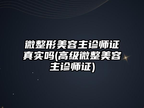 微整形美容主診師證真實(shí)嗎(高級(jí)微整美容主診師證)