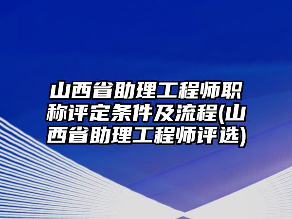 山西省助理工程師職稱評(píng)定條件及流程(山西省助理工程師評(píng)選)