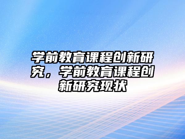 學前教育課程創(chuàng)新研究，學前教育課程創(chuàng)新研究現狀