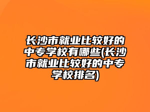 長(zhǎng)沙市就業(yè)比較好的中專(zhuān)學(xué)校有哪些(長(zhǎng)沙市就業(yè)比較好的中專(zhuān)學(xué)校排名)