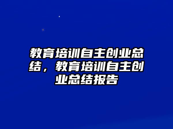 教育培訓(xùn)自主創(chuàng)業(yè)總結(jié)，教育培訓(xùn)自主創(chuàng)業(yè)總結(jié)報告