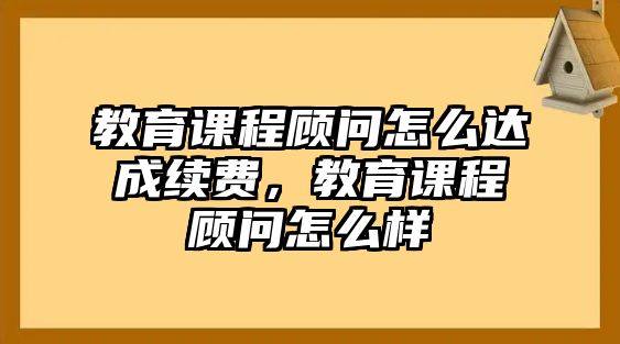 教育課程顧問怎么達(dá)成續(xù)費，教育課程顧問怎么樣