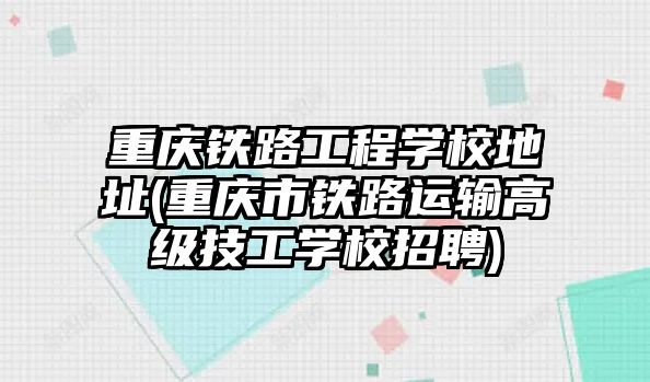 重慶鐵路工程學校地址(重慶市鐵路運輸高級技工學校招聘)