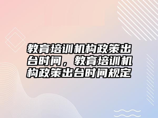 教育培訓(xùn)機構(gòu)政策出臺時間，教育培訓(xùn)機構(gòu)政策出臺時間規(guī)定