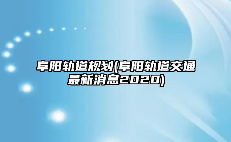 阜陽軌道規(guī)劃(阜陽軌道交通最新消息2020)