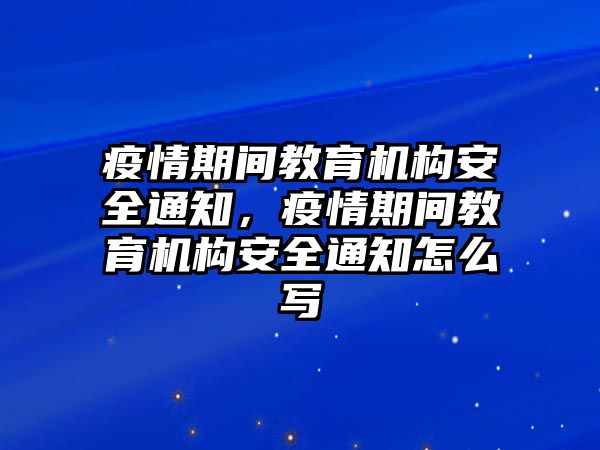 疫情期間教育機(jī)構(gòu)安全通知，疫情期間教育機(jī)構(gòu)安全通知怎么寫