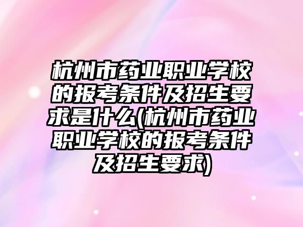 杭州市藥業(yè)職業(yè)學校的報考條件及招生要求是什么(杭州市藥業(yè)職業(yè)學校的報考條件及招生要求)