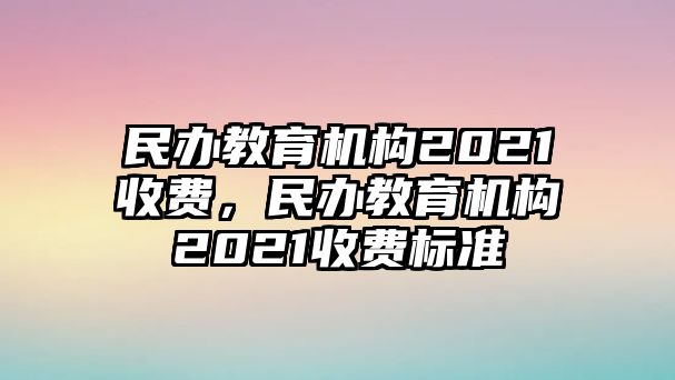 民辦教育機(jī)構(gòu)2021收費(fèi)，民辦教育機(jī)構(gòu)2021收費(fèi)標(biāo)準(zhǔn)