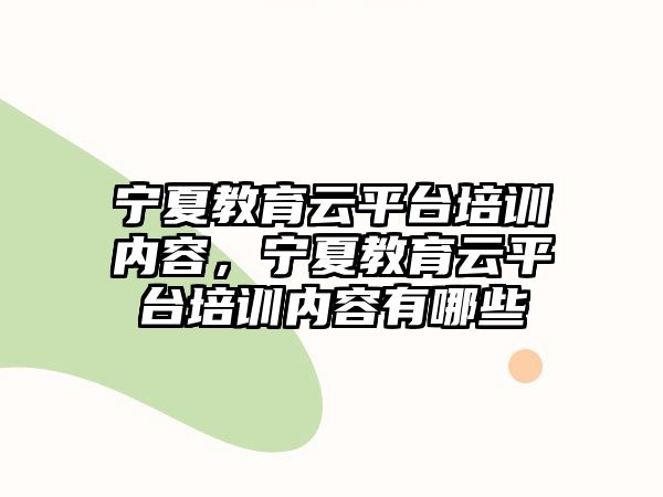 寧夏教育云平臺培訓(xùn)內(nèi)容，寧夏教育云平臺培訓(xùn)內(nèi)容有哪些