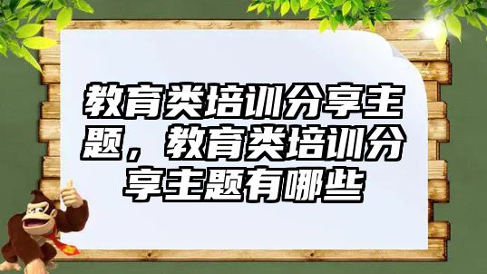 教育類培訓(xùn)分享主題，教育類培訓(xùn)分享主題有哪些